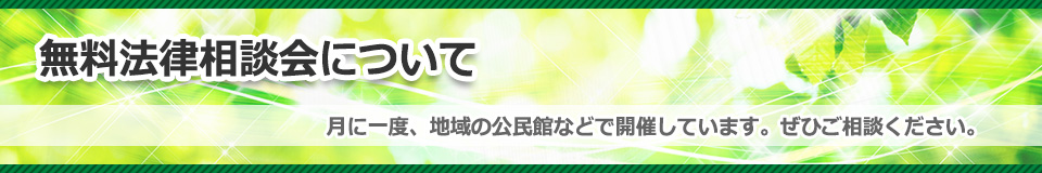 無料法律相談会について｜月に一度、地域の公民館などで開催しています。ぜひご相談ください。